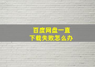 百度网盘一直下载失败怎么办