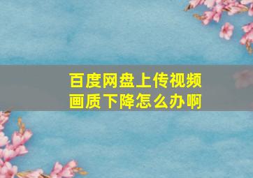 百度网盘上传视频画质下降怎么办啊