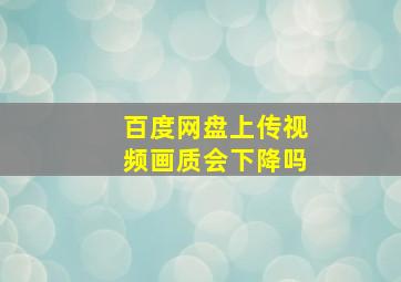 百度网盘上传视频画质会下降吗