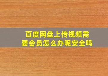 百度网盘上传视频需要会员怎么办呢安全吗