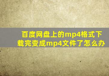 百度网盘上的mp4格式下载完变成mp4文件了怎么办