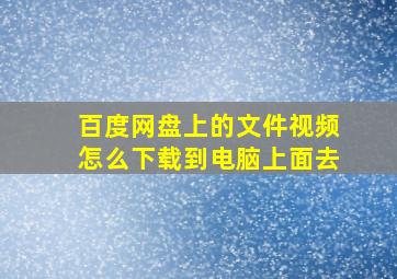 百度网盘上的文件视频怎么下载到电脑上面去