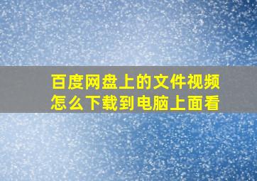 百度网盘上的文件视频怎么下载到电脑上面看