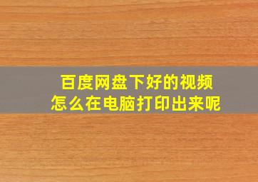 百度网盘下好的视频怎么在电脑打印出来呢