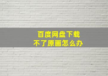 百度网盘下载不了原画怎么办