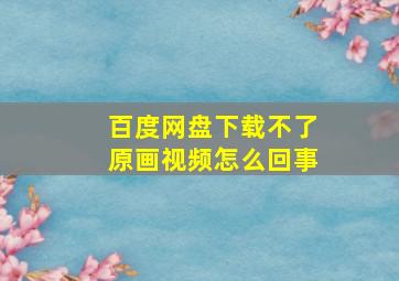 百度网盘下载不了原画视频怎么回事