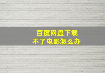 百度网盘下载不了电影怎么办