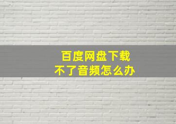 百度网盘下载不了音频怎么办