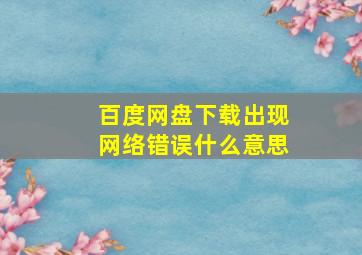 百度网盘下载出现网络错误什么意思