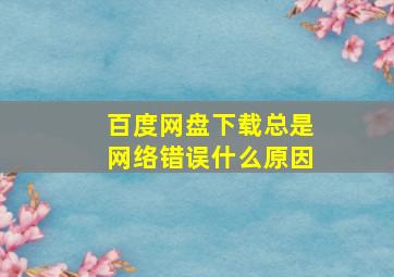 百度网盘下载总是网络错误什么原因