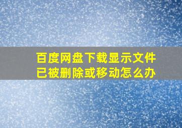 百度网盘下载显示文件已被删除或移动怎么办