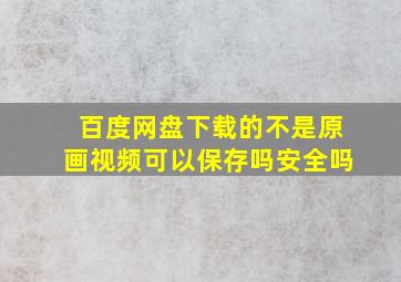 百度网盘下载的不是原画视频可以保存吗安全吗