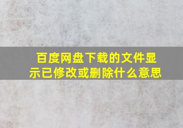 百度网盘下载的文件显示已修改或删除什么意思