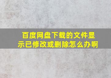 百度网盘下载的文件显示已修改或删除怎么办啊