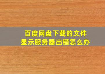 百度网盘下载的文件显示服务器出错怎么办