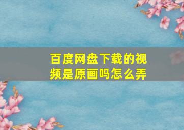 百度网盘下载的视频是原画吗怎么弄