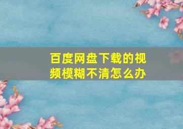 百度网盘下载的视频模糊不清怎么办