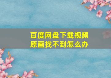 百度网盘下载视频原画找不到怎么办