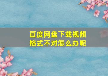 百度网盘下载视频格式不对怎么办呢