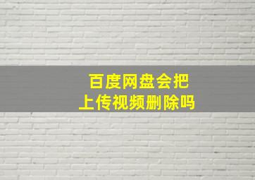 百度网盘会把上传视频删除吗