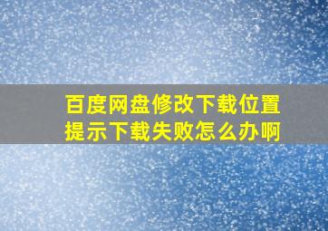 百度网盘修改下载位置提示下载失败怎么办啊