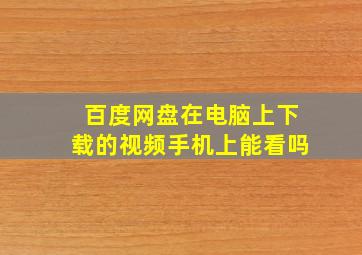 百度网盘在电脑上下载的视频手机上能看吗