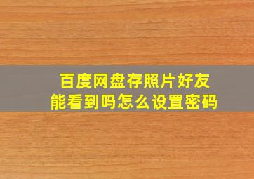 百度网盘存照片好友能看到吗怎么设置密码