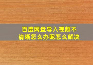 百度网盘导入视频不清晰怎么办呢怎么解决