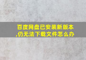 百度网盘已安装新版本,仍无法下载文件怎么办