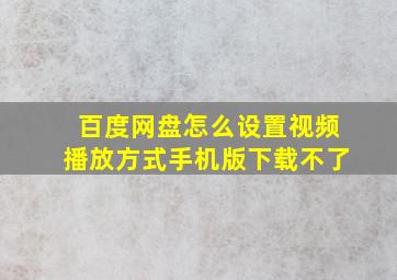 百度网盘怎么设置视频播放方式手机版下载不了