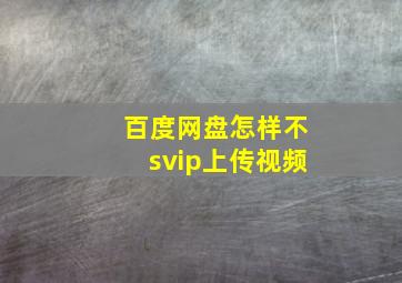 百度网盘怎样不svip上传视频