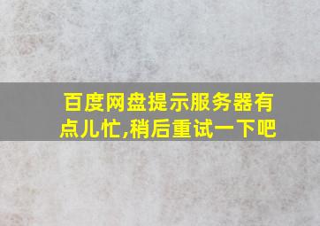 百度网盘提示服务器有点儿忙,稍后重试一下吧