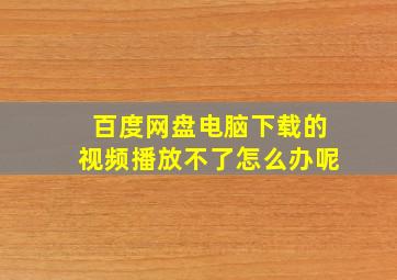 百度网盘电脑下载的视频播放不了怎么办呢