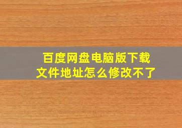 百度网盘电脑版下载文件地址怎么修改不了