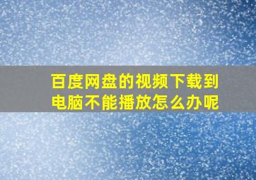 百度网盘的视频下载到电脑不能播放怎么办呢