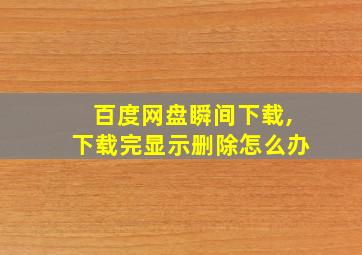 百度网盘瞬间下载,下载完显示删除怎么办