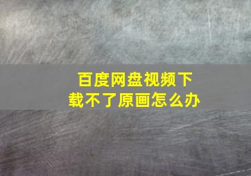 百度网盘视频下载不了原画怎么办