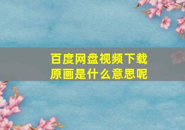 百度网盘视频下载原画是什么意思呢