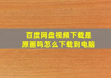 百度网盘视频下载是原画吗怎么下载到电脑