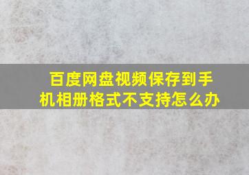 百度网盘视频保存到手机相册格式不支持怎么办