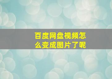 百度网盘视频怎么变成图片了呢