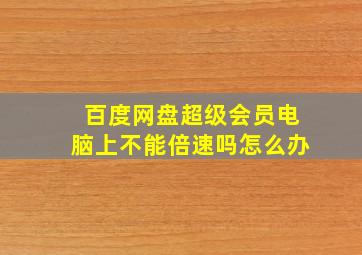 百度网盘超级会员电脑上不能倍速吗怎么办