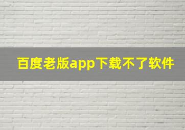 百度老版app下载不了软件