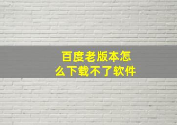 百度老版本怎么下载不了软件