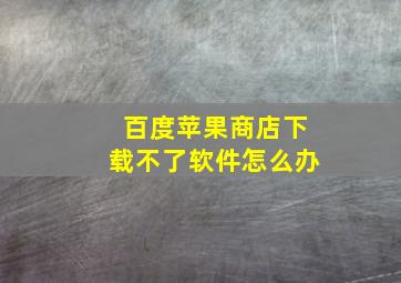 百度苹果商店下载不了软件怎么办