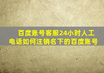 百度账号客服24小时人工电话如何注销名下的百度账号