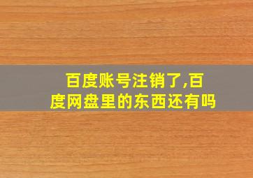 百度账号注销了,百度网盘里的东西还有吗