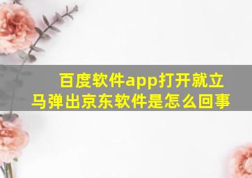 百度软件app打开就立马弹出京东软件是怎么回事