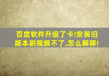 百度软件升级了卡!安装旧版本刷视频不了,怎么解释!