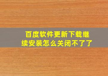 百度软件更新下载继续安装怎么关闭不了了